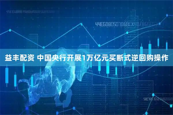 益丰配资 中国央行开展1万亿元买断式逆回购操作