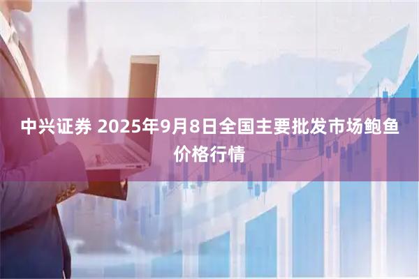 中兴证券 2025年9月8日全国主要批发市场鲍鱼价格行情