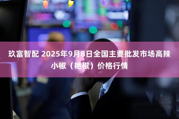 玖富智配 2025年9月8日全国主要批发市场高辣小椒（艳椒）价格行情