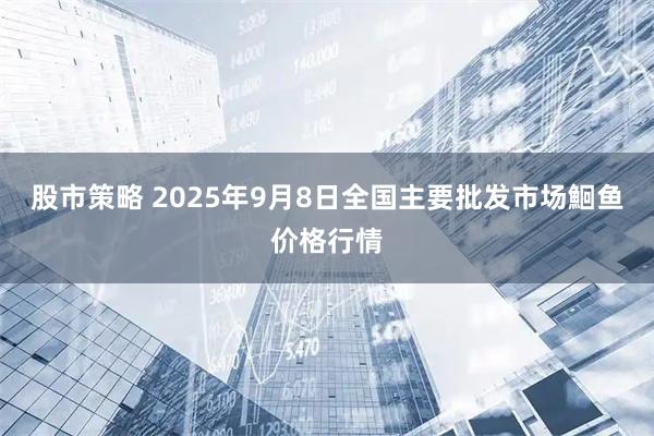 股市策略 2025年9月8日全国主要批发市场鮰鱼价格行情