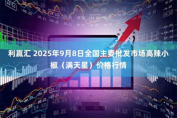 利赢汇 2025年9月8日全国主要批发市场高辣小椒（满天星）价格行情