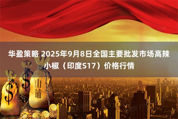 华盈策略 2025年9月8日全国主要批发市场高辣小椒（印度S17）价格行情