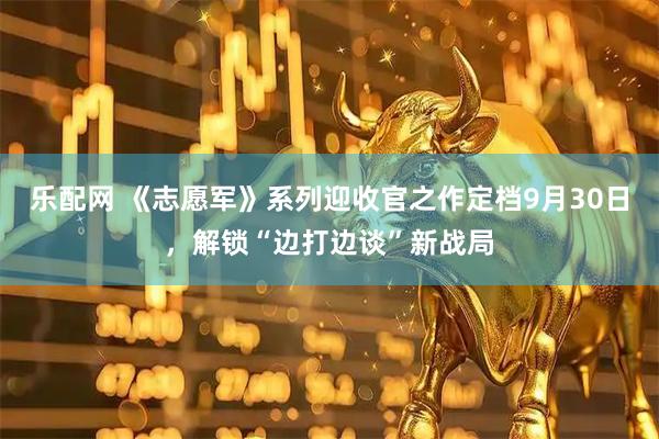 乐配网 《志愿军》系列迎收官之作定档9月30日，解锁“边打边谈”新战局