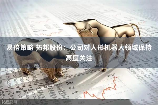 易倍策略 拓邦股份：公司对人形机器人领域保持高度关注