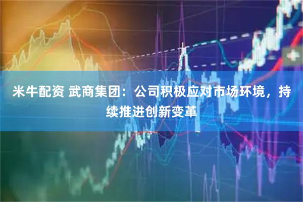 米牛配资 武商集团：公司积极应对市场环境，持续推进创新变革