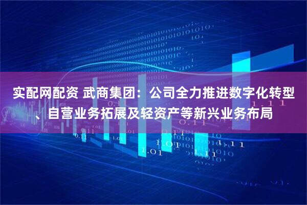 实配网配资 武商集团：公司全力推进数字化转型、自营业务拓展及轻资产等新兴业务布局