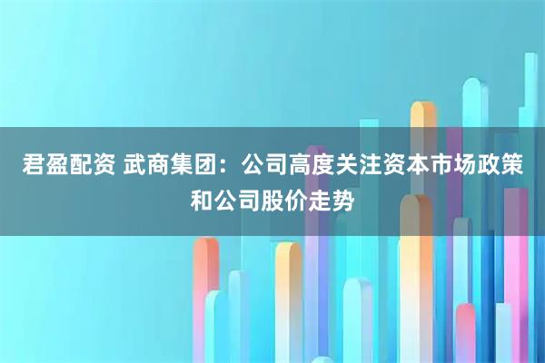 君盈配资 武商集团：公司高度关注资本市场政策和公司股价走势