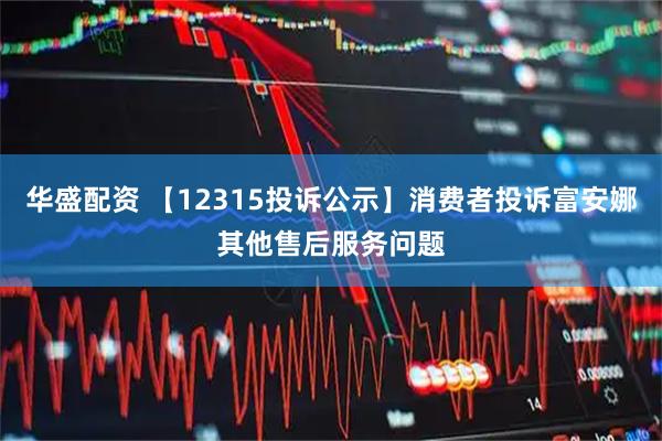 华盛配资 【12315投诉公示】消费者投诉富安娜其他售后服务问题