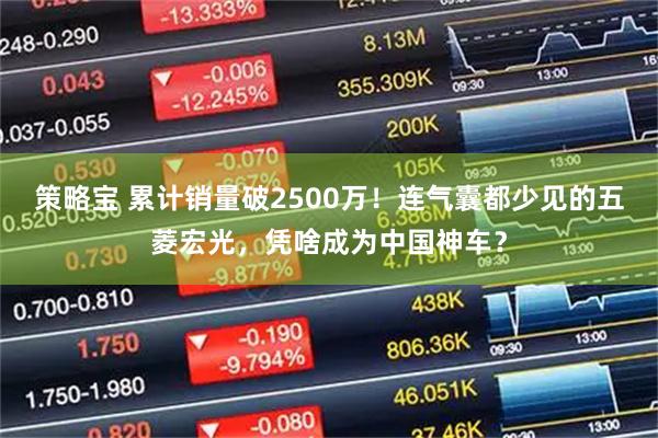 策略宝 累计销量破2500万！连气囊都少见的五菱宏光，凭啥成为中国神车？