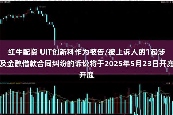 红牛配资 UIT创新科作为被告/被上诉人的1起涉及金融借款合同纠纷的诉讼将于2025年5月23日开庭
