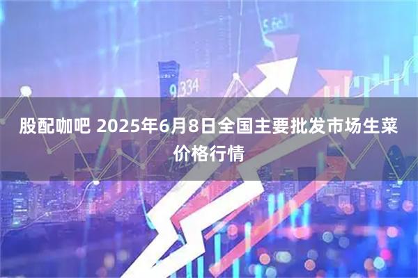 股配咖吧 2025年6月8日全国主要批发市场生菜价格行情