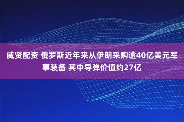 威贤配资 俄罗斯近年来从伊朗采购逾40亿美元军事装备 其中导弹价值约27亿