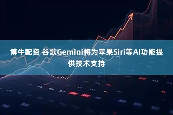 博牛配资 谷歌Gemini将为苹果Siri等AI功能提供技术支持