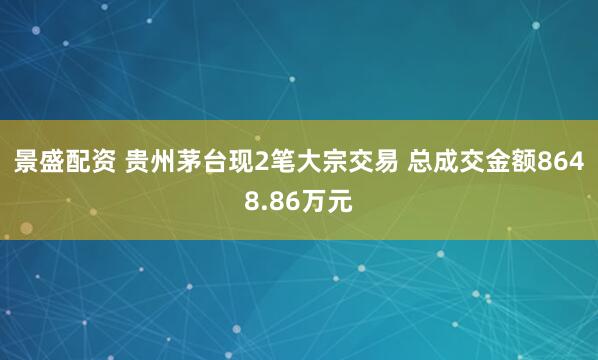 景盛配资 贵州茅台现2笔大宗交易 总成交金额8648.86万元