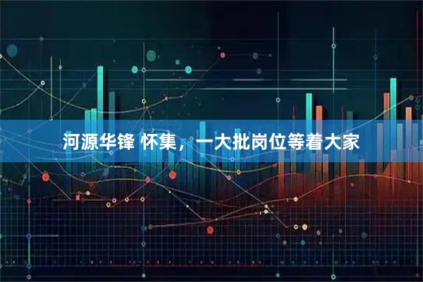 河源华锋 怀集，一大批岗位等着大家