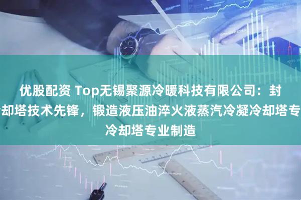 优股配资 Top无锡聚源冷暖科技有限公司：封闭式冷却塔技术先锋，锻造液压油淬火液蒸汽冷凝冷却塔专业制造