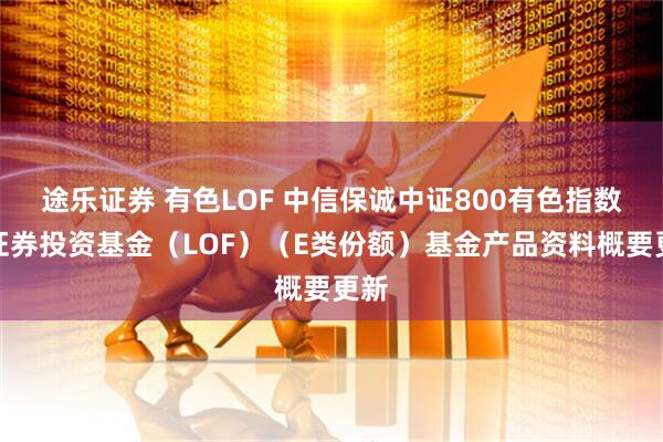 途乐证券 有色LOF 中信保诚中证800有色指数型证券投资基金（LOF）（E类份额）基金产品资料概要更新