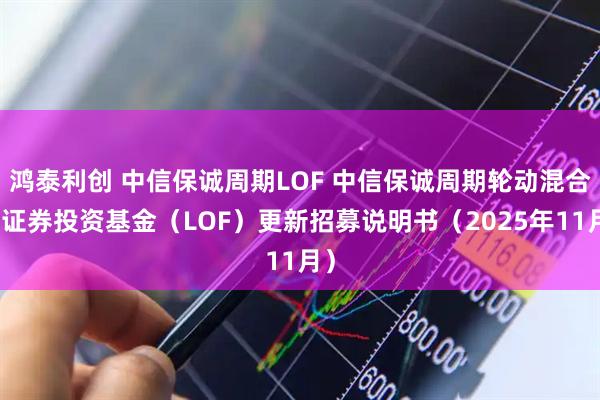 鸿泰利创 中信保诚周期LOF 中信保诚周期轮动混合型证券投资基金（LOF）更新招募说明书（2025年11月）