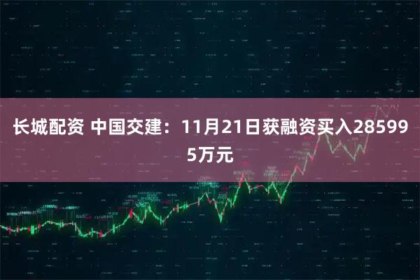 长城配资 中国交建：11月21日获融资买入285995万元