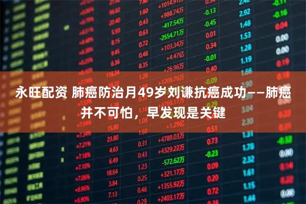 永旺配资 肺癌防治月49岁刘谦抗癌成功——肺癌并不可怕，早发现是关键