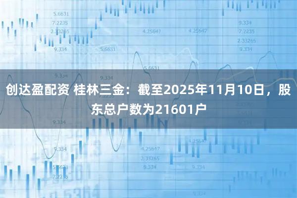 创达盈配资 桂林三金：截至2025年11月10日，股东总户数为21601户
