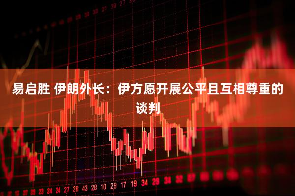 易启胜 伊朗外长：伊方愿开展公平且互相尊重的谈判