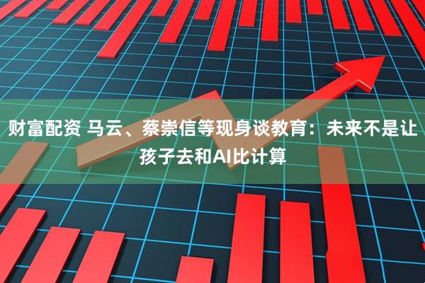 财富配资 马云、蔡崇信等现身谈教育：未来不是让孩子去和AI比计算