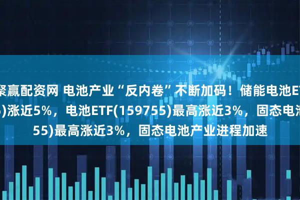 聚赢配资网 电池产业“反内卷”不断加码！储能电池ETF广发(159305)涨近5%，电池ETF(159755)最高涨近3%，固态电池产业进程加速