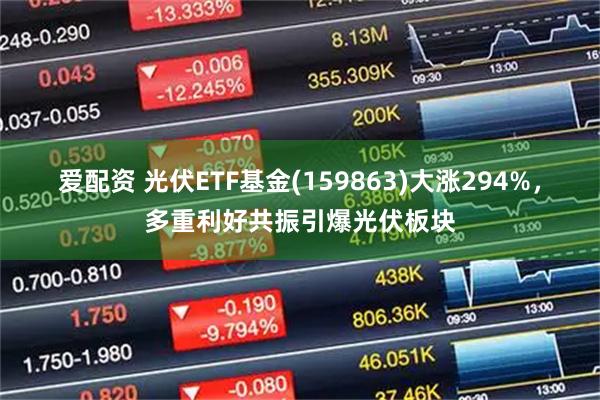 爱配资 光伏ETF基金(159863)大涨294%，多重利好共振引爆光伏板块