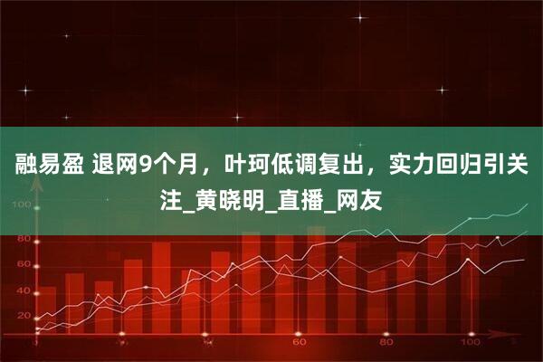 融易盈 退网9个月，叶珂低调复出，实力回归引关注_黄晓明_直播_网友