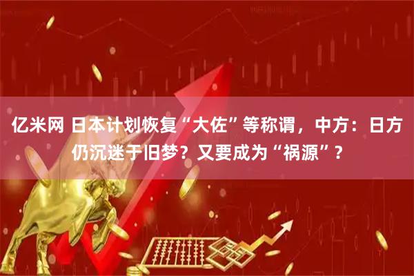 亿米网 日本计划恢复“大佐”等称谓，中方：日方仍沉迷于旧梦？又要成为“祸源”？