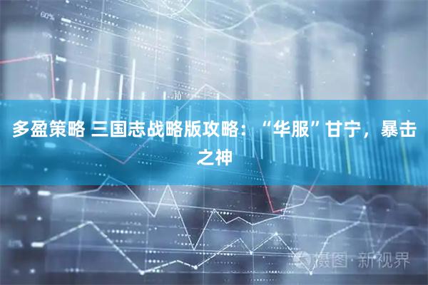 多盈策略 三国志战略版攻略：“华服”甘宁，暴击之神