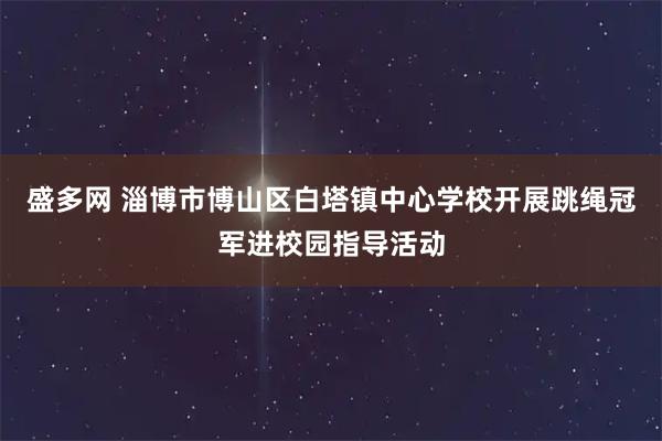 盛多网 淄博市博山区白塔镇中心学校开展跳绳冠军进校园指导活动